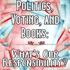 Politics, Voting, and Books: What’s Our Responsibility?